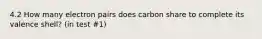 4.2 How many electron pairs does carbon share to complete its valence shell? (in test #1)