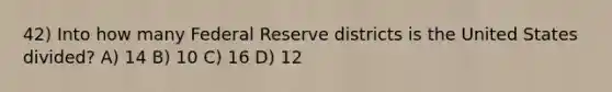 42) Into how many Federal Reserve districts is the United States divided? A) 14 B) 10 C) 16 D) 12