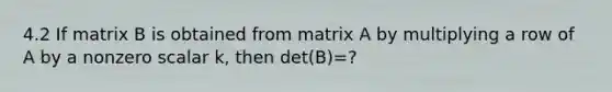 4.2 If matrix B is obtained from matrix A by multiplying a row of A by a nonzero scalar k, then det(B)=?