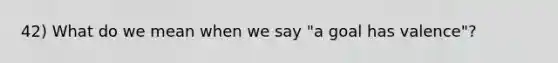 42) What do we mean when we say "a goal has valence"?