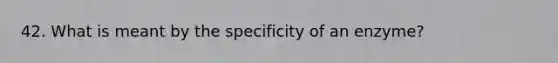 42. What is meant by the specificity of an enzyme?