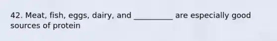 42. Meat, fish, eggs, dairy, and __________ are especially good sources of protein