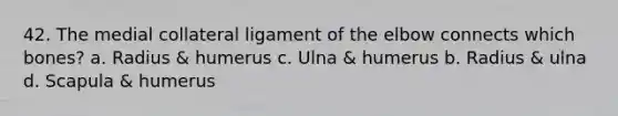 42. The medial collateral ligament of the elbow connects which bones? a. Radius & humerus c. Ulna & humerus b. Radius & ulna d. Scapula & humerus