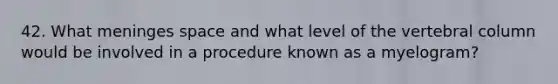 42. What meninges space and what level of the <a href='https://www.questionai.com/knowledge/ki4fsP39zf-vertebral-column' class='anchor-knowledge'>vertebral column</a> would be involved in a procedure known as a myelogram?