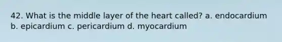 42. What is the middle layer of the heart called? a. endocardium b. epicardium c. pericardium d. myocardium