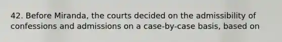 42. Before Miranda, the courts decided on the admissibility of confessions and admissions on a case-by-case basis, based on