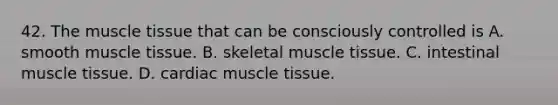 42. The muscle tissue that can be consciously controlled is A. smooth muscle tissue. B. skeletal muscle tissue. C. intestinal muscle tissue. D. cardiac muscle tissue.