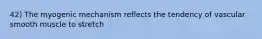 42) The myogenic mechanism reflects the tendency of vascular smooth muscle to stretch