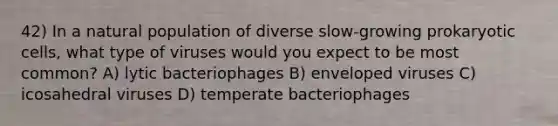 42) In a natural population of diverse slow-growing prokaryotic cells, what type of viruses would you expect to be most common? A) lytic bacteriophages B) enveloped viruses C) icosahedral viruses D) temperate bacteriophages