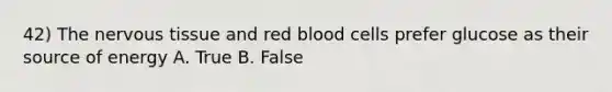 42) The nervous tissue and red blood cells prefer glucose as their source of energy A. True B. False