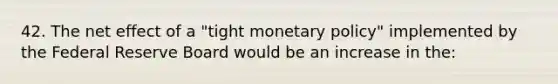 42. The net effect of a "tight monetary policy" implemented by the Federal Reserve Board would be an increase in the: