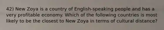 42) New Zoya is a country of English-speaking people and has a very profitable economy. Which of the following countries is most likely to be the closest to New Zoya in terms of cultural distance?