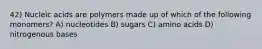 42) Nucleic acids are polymers made up of which of the following monomers? A) nucleotides B) sugars C) amino acids D) nitrogenous bases