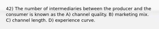 42) The number of intermediaries between the producer and the consumer is known as the A) channel quality. B) marketing mix. C) channel length. D) experience curve.