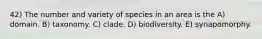 42) The number and variety of species in an area is the A) domain. B) taxonomy. C) clade. D) biodiversity. E) synapomorphy.