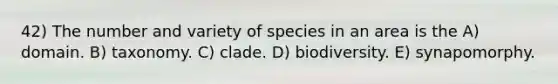 42) The number and variety of species in an area is the A) domain. B) taxonomy. C) clade. D) biodiversity. E) synapomorphy.