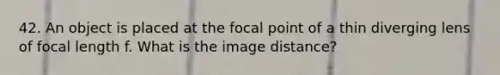 42. An object is placed at the focal point of a thin diverging lens of focal length f. What is the image distance?