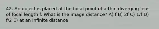 42. An object is placed at the focal point of a thin diverging lens of focal length f. What is the image distance? A) f B) 2f C) 1/f D) f/2 E) at an infinite distance