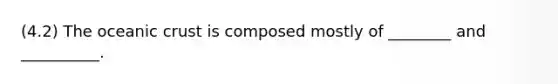 (4.2) The oceanic crust is composed mostly of ________ and __________.