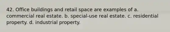 42. Office buildings and retail space are examples of a. commercial real estate. b. special-use real estate. c. residential property. d. industrial property.