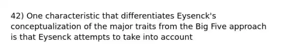 42) One characteristic that differentiates Eysenck's conceptualization of the major traits from the Big Five approach is that Eysenck attempts to take into account