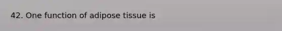 42. One function of adipose tissue is