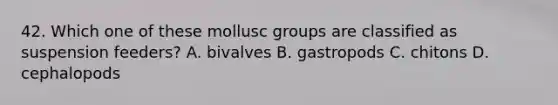 42. Which one of these mollusc groups are classified as suspension feeders? A. bivalves B. gastropods C. chitons D. cephalopods