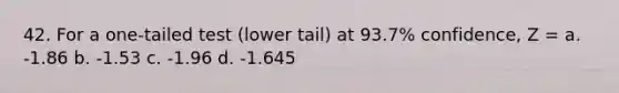 42. For a one-tailed test (lower tail) at 93.7% confidence, Z = a. -1.86 b. -1.53 c. -1.96 d. -1.645