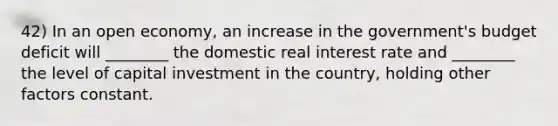 42) In an open economy, an increase in the government's budget deficit will ________ the domestic real interest rate and ________ the level of capital investment in the country, holding other factors constant.