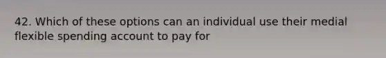 42. Which of these options can an individual use their medial flexible spending account to pay for