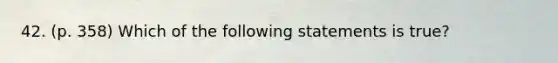 42. (p. 358) Which of the following statements is true?