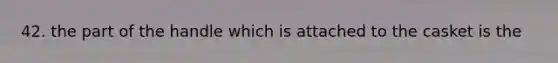 42. the part of the handle which is attached to the casket is the