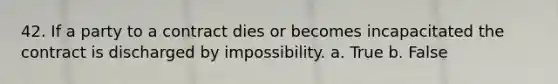 42. If a party to a contract dies or becomes incapacitated the contract is discharged by impossibility. a. True b. False