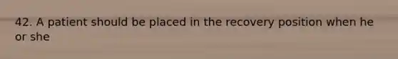 42. A patient should be placed in the recovery position when he or she