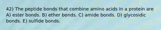 42) The peptide bonds that combine amino acids in a protein are A) ester bonds. B) ether bonds. C) amide bonds. D) glycosidic bonds. E) sulfide bonds.