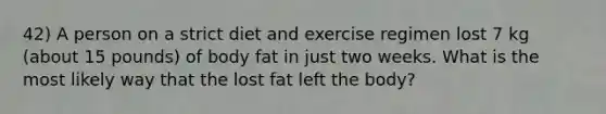 42) A person on a strict diet and exercise regimen lost 7 kg (about 15 pounds) of body fat in just two weeks. What is the most likely way that the lost fat left the body?