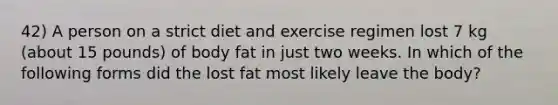 42) A person on a strict diet and exercise regimen lost 7 kg (about 15 pounds) of body fat in just two weeks. In which of the following forms did the lost fat most likely leave the body?