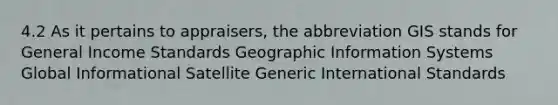 4.2 As it pertains to appraisers, the abbreviation GIS stands for General Income Standards Geographic Information Systems Global Informational Satellite Generic International Standards