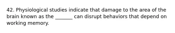 42. Physiological studies indicate that damage to the area of the brain known as the _______ can disrupt behaviors that depend on working memory.