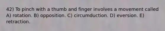 42) To pinch with a thumb and finger involves a movement called A) rotation. B) opposition. C) circumduction. D) eversion. E) retraction.