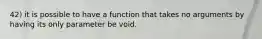 42) it is possible to have a function that takes no arguments by having its only parameter be void.