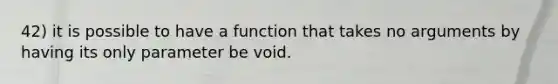 42) it is possible to have a function that takes no arguments by having its only parameter be void.