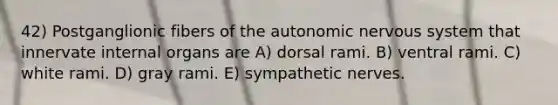 42) Postganglionic fibers of the autonomic nervous system that innervate internal organs are A) dorsal rami. B) ventral rami. C) white rami. D) gray rami. E) sympathetic nerves.