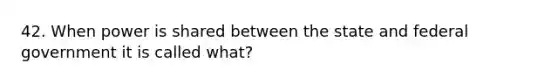 42. When power is shared between the state and federal government it is called what?