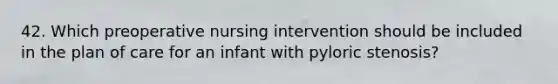 42. Which preoperative nursing intervention should be included in the plan of care for an infant with pyloric stenosis?