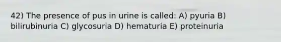 42) The presence of pus in urine is called: A) pyuria B) bilirubinuria C) glycosuria D) hematuria E) proteinuria