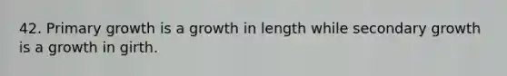 42. Primary growth is a growth in length while secondary growth is a growth in girth.