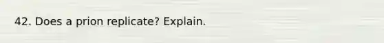 42. Does a prion replicate? Explain.