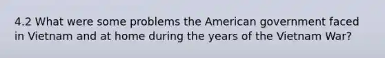 4.2 What were some problems the American government faced in Vietnam and at home during the years of the Vietnam War?