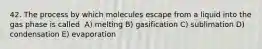 42.​ The process by which molecules escape from a liquid into the gas phase is called ​ A)​ melting ​B)​ gasification ​C)​ sublimation ​D)​ condensation ​E)​ evaporation